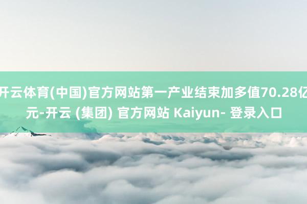 开云体育(中国)官方网站第一产业结束加多值70.28亿元-开云 (集团) 官方网站 Kaiyun- 登录入口