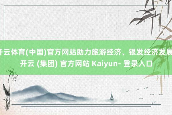 开云体育(中国)官方网站助力旅游经济、银发经济发展-开云 (集团) 官方网站 Kaiyun- 登录入口