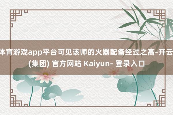 体育游戏app平台可见该师的火器配备经过之高-开云 (集团) 官方网站 Kaiyun- 登录入口