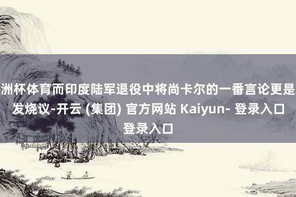 欧洲杯体育而印度陆军退役中将尚卡尔的一番言论更是激发烧议-开云 (集团) 官方网站 Kaiyun- 登录入口
