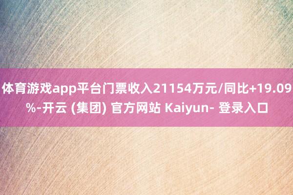 体育游戏app平台门票收入21154万元/同比+19.09%-开云 (集团) 官方网站 Kaiyun- 登录入口
