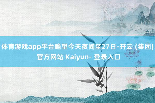 体育游戏app平台瞻望今天夜间至27日-开云 (集团) 官方网站 Kaiyun- 登录入口