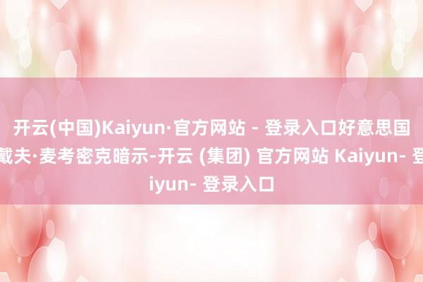 开云(中国)Kaiyun·官方网站 - 登录入口好意思国连络员戴夫·麦考密克暗示-开云 (集团) 官方网站 Kaiyun- 登录入口
