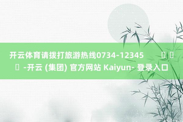 开云体育请拨打旅游热线0734-12345        			-开云 (集团) 官方网站 Kaiyun- 登录入口