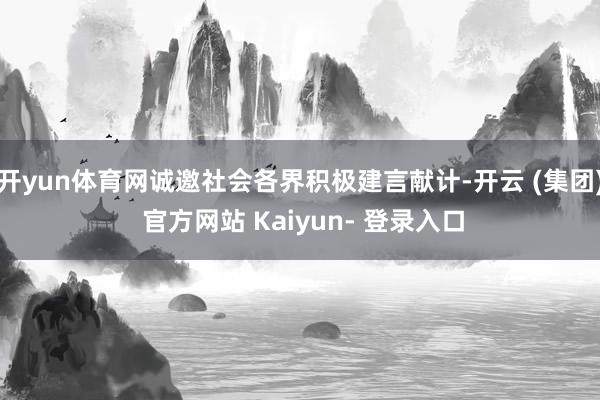 开yun体育网诚邀社会各界积极建言献计-开云 (集团) 官方网站 Kaiyun- 登录入口