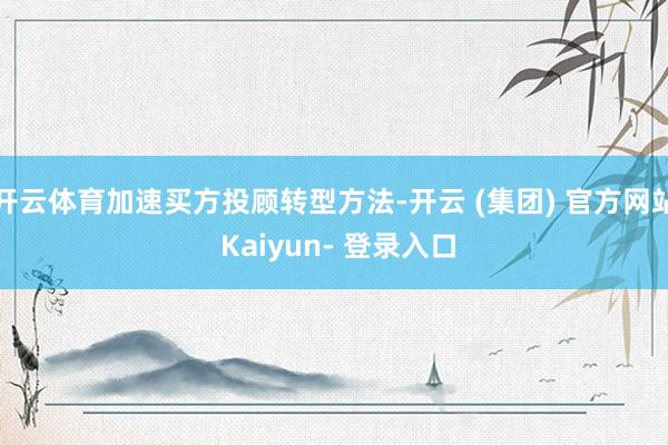 开云体育加速买方投顾转型方法-开云 (集团) 官方网站 Kaiyun- 登录入口