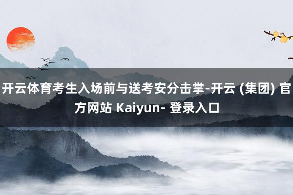 开云体育考生入场前与送考安分击掌-开云 (集团) 官方网站 Kaiyun- 登录入口