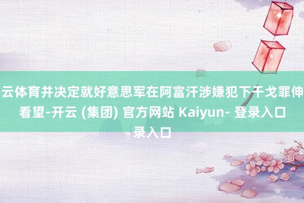 开云体育并决定就好意思军在阿富汗涉嫌犯下干戈罪伸开看望-开云 (集团) 官方网站 Kaiyun- 登录入口