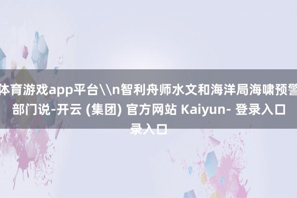体育游戏app平台\n智利舟师水文和海洋局海啸预警部门说-开云 (集团) 官方网站 Kaiyun- 登录入口