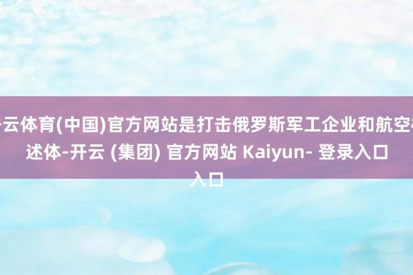 开云体育(中国)官方网站是打击俄罗斯军工企业和航空概述体-开云 (集团) 官方网站 Kaiyun- 登录入口