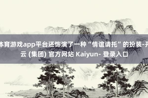 体育游戏app平台还饰演了一种“情谊请托”的扮装-开云 (集团) 官方网站 Kaiyun- 登录入口