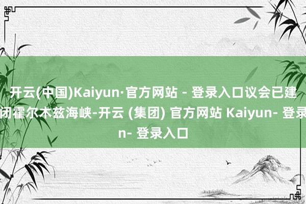 开云(中国)Kaiyun·官方网站 - 登录入口议会已建议关闭霍尔木兹海峡-开云 (集团) 官方网站 Kaiyun- 登录入口