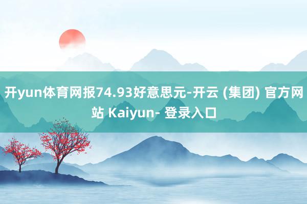 开yun体育网报74.93好意思元-开云 (集团) 官方网站 Kaiyun- 登录入口