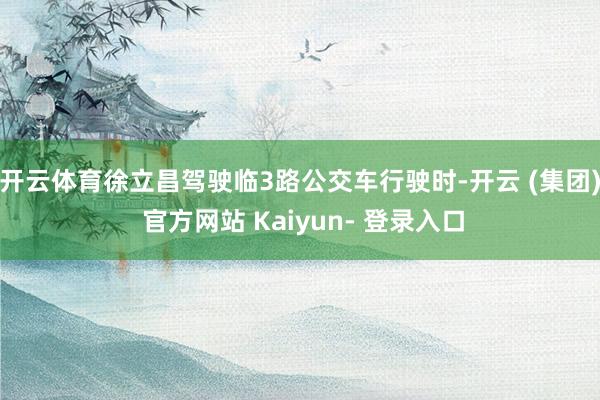 开云体育徐立昌驾驶临3路公交车行驶时-开云 (集团) 官方网站 Kaiyun- 登录入口