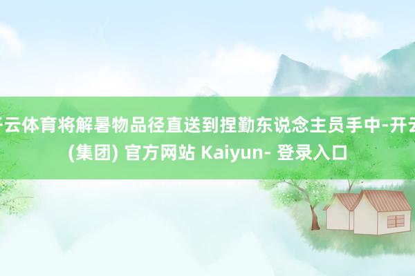 开云体育将解暑物品径直送到捏勤东说念主员手中-开云 (集团) 官方网站 Kaiyun- 登录入口
