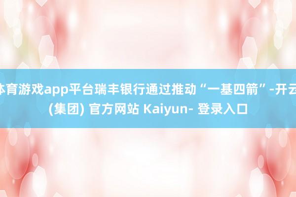 体育游戏app平台瑞丰银行通过推动“一基四箭”-开云 (集团) 官方网站 Kaiyun- 登录入口