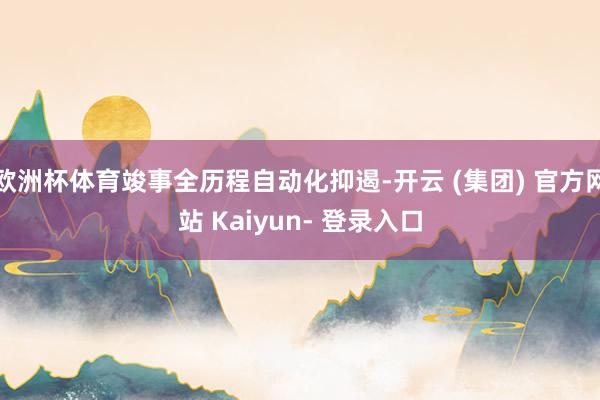 欧洲杯体育竣事全历程自动化抑遏-开云 (集团) 官方网站 Kaiyun- 登录入口