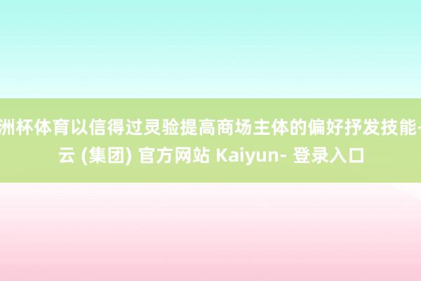 欧洲杯体育以信得过灵验提高商场主体的偏好抒发技能-开云 (集团) 官方网站 Kaiyun- 登录入口