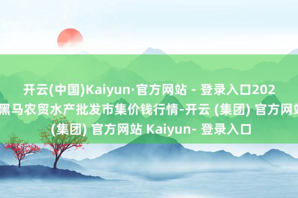 开云(中国)Kaiyun·官方网站 - 登录入口2025年7月4日山东德州黑马农贸水产批发市集价钱行情-开云 (集团) 官方网站 Kaiyun- 登录入口