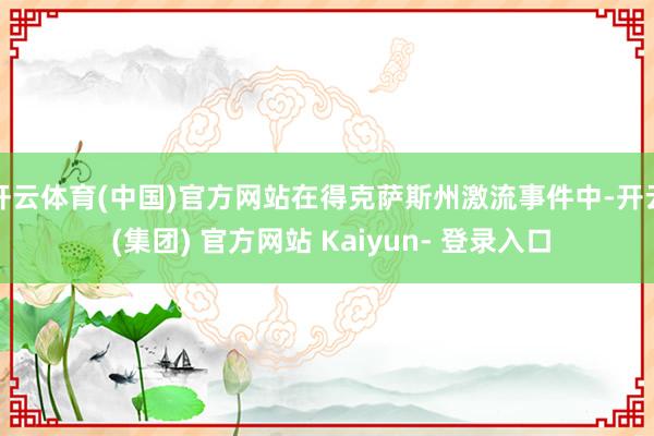 开云体育(中国)官方网站在得克萨斯州激流事件中-开云 (集团) 官方网站 Kaiyun- 登录入口