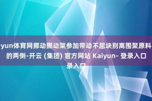 开yun体育网挪动挪动架参加带动不屈块别离围聚原料卷的两侧-开云 (集团) 官方网站 Kaiyun- 登录入口