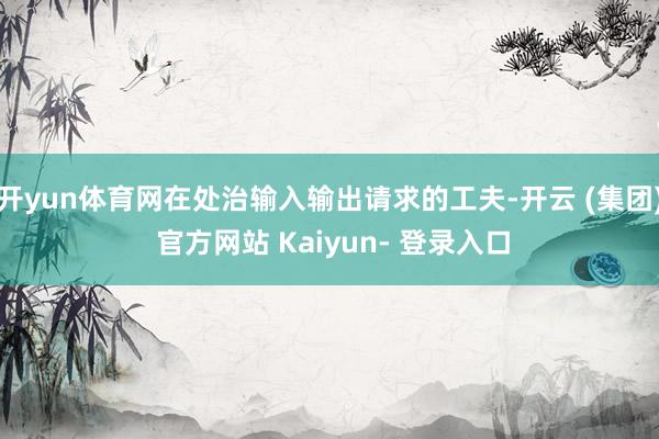 开yun体育网在处治输入输出请求的工夫-开云 (集团) 官方网站 Kaiyun- 登录入口