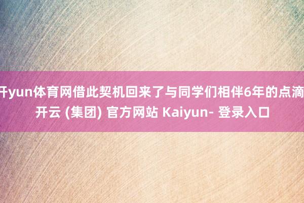 开yun体育网借此契机回来了与同学们相伴6年的点滴-开云 (集团) 官方网站 Kaiyun- 登录入口