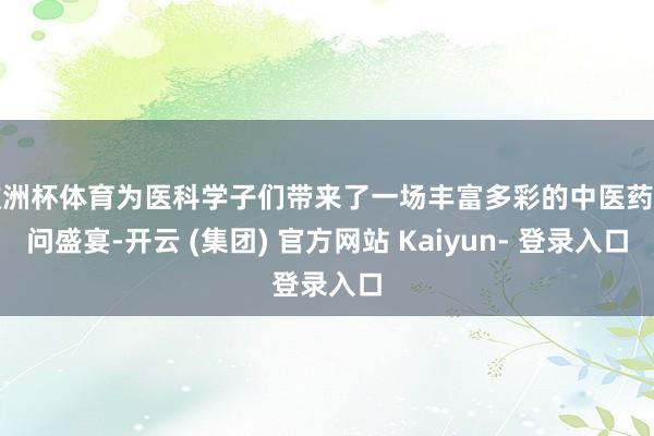 欧洲杯体育为医科学子们带来了一场丰富多彩的中医药学问盛宴-开云 (集团) 官方网站 Kaiyun- 登录入口