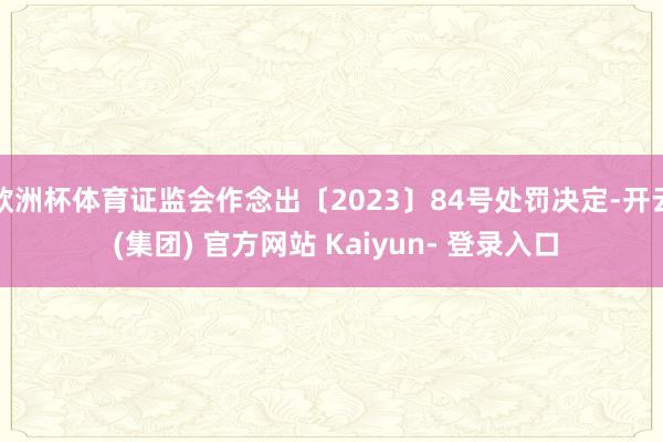 欧洲杯体育证监会作念出〔2023〕84号处罚决定-开云 (集团) 官方网站 Kaiyun- 登录入口