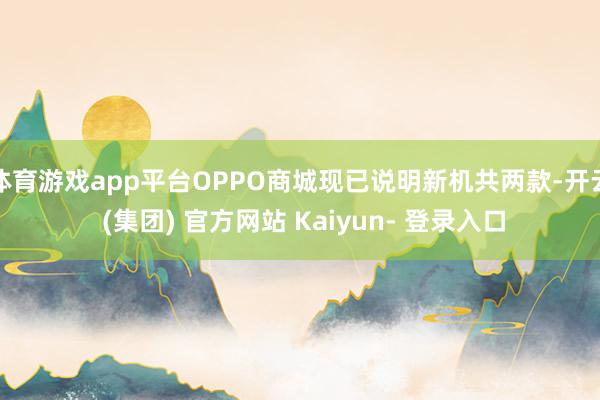 体育游戏app平台OPPO商城现已说明新机共两款-开云 (集团) 官方网站 Kaiyun- 登录入口