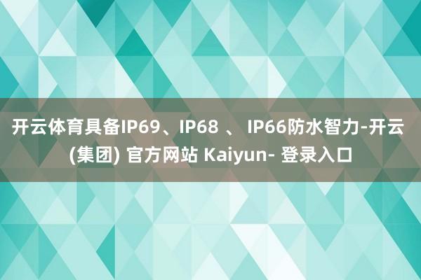 开云体育具备IP69、IP68 、 IP66防水智力-开云 (集团) 官方网站 Kaiyun- 登录入口
