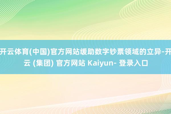 开云体育(中国)官方网站 缓助数字钞票领域的立异-开云 (集团) 官方网站 Kaiyun- 登录入口