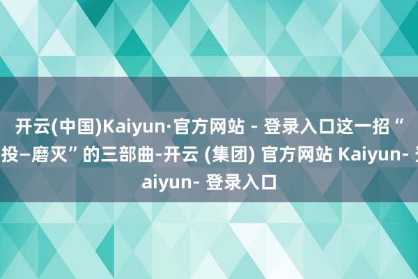 开云(中国)Kaiyun·官方网站 - 登录入口这一招“派兵—公投—磨灭”的三部曲-开云 (集团) 官方网站 Kaiyun- 登录入口