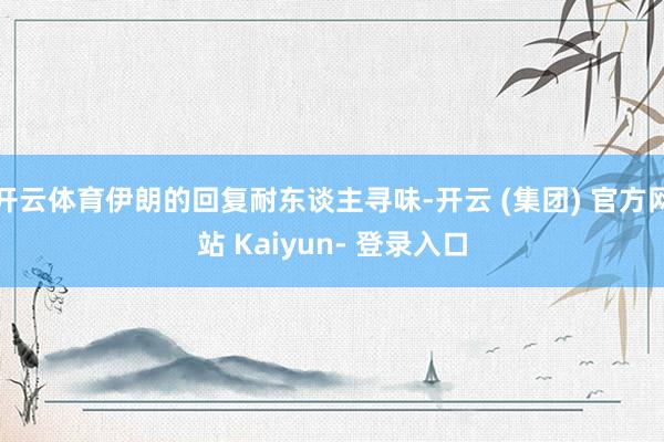 开云体育伊朗的回复耐东谈主寻味-开云 (集团) 官方网站 Kaiyun- 登录入口