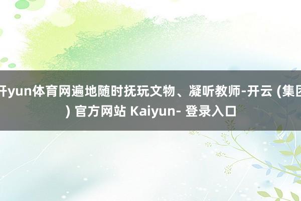 开yun体育网遍地随时抚玩文物、凝听教师-开云 (集团) 官方网站 Kaiyun- 登录入口