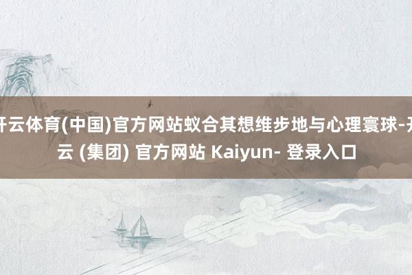 开云体育(中国)官方网站蚁合其想维步地与心理寰球-开云 (集团) 官方网站 Kaiyun- 登录入口