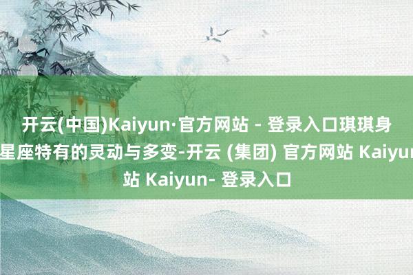 开云(中国)Kaiyun·官方网站 - 登录入口琪琪身上有着这个星座特有的灵动与多变-开云 (集团) 官方网站 Kaiyun- 登录入口