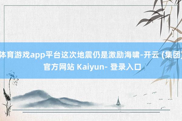 体育游戏app平台这次地震仍是激励海啸-开云 (集团) 官方网站 Kaiyun- 登录入口