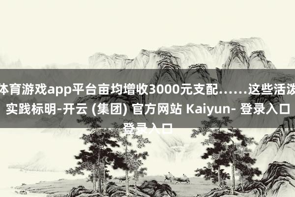 体育游戏app平台亩均增收3000元支配……这些活泼实践标明-开云 (集团) 官方网站 Kaiyun- 登录入口