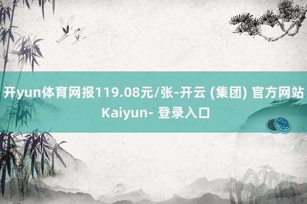 开yun体育网报119.08元/张-开云 (集团) 官方网站 Kaiyun- 登录入口