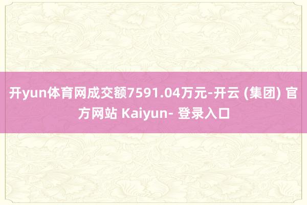 开yun体育网成交额7591.04万元-开云 (集团) 官方网站 Kaiyun- 登录入口