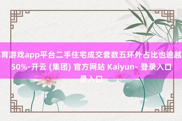 体育游戏app平台二手住宅成交套数五环外占比也逾越了50%-开云 (集团) 官方网站 Kaiyun- 登录入口