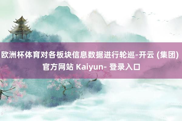 欧洲杯体育对各板块信息数据进行轮巡-开云 (集团) 官方网站 Kaiyun- 登录入口
