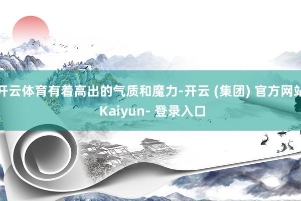 开云体育有着高出的气质和魔力-开云 (集团) 官方网站 Kaiyun- 登录入口