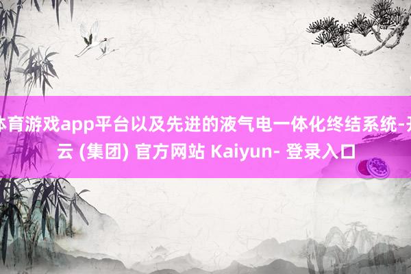 体育游戏app平台以及先进的液气电一体化终结系统-开云 (集团) 官方网站 Kaiyun- 登录入口