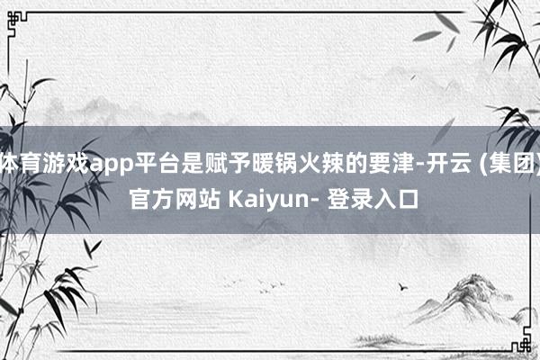 体育游戏app平台是赋予暖锅火辣的要津-开云 (集团) 官方网站 Kaiyun- 登录入口