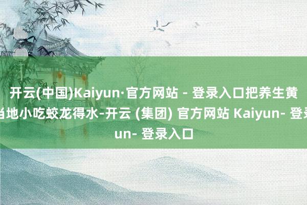 开云(中国)Kaiyun·官方网站 - 登录入口把养生黄酒和当地小吃蛟龙得水-开云 (集团) 官方网站 Kaiyun- 登录入口