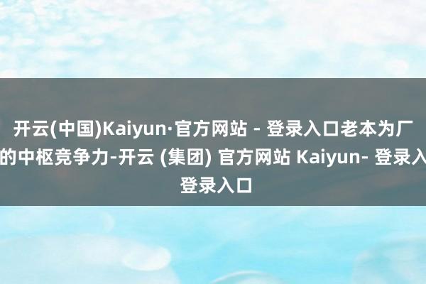 开云(中国)Kaiyun·官方网站 - 登录入口老本为厂商的中枢竞争力-开云 (集团) 官方网站 Kaiyun- 登录入口
