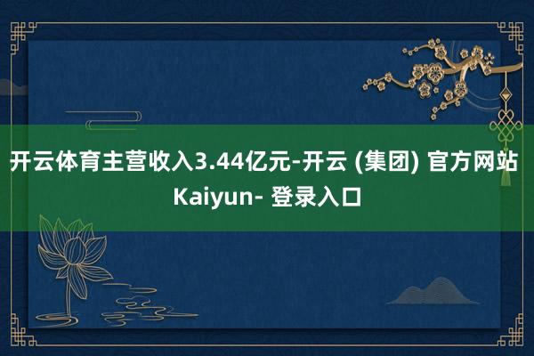 开云体育主营收入3.44亿元-开云 (集团) 官方网站 Kaiyun- 登录入口