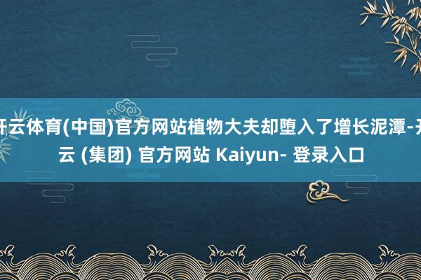 开云体育(中国)官方网站植物大夫却堕入了增长泥潭-开云 (集团) 官方网站 Kaiyun- 登录入口